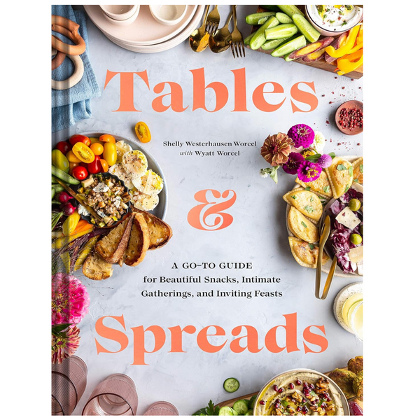TABLES & SPREADS: A GO TO GUIDE FOR BEAUTIFUL SNACKS, INTIMATE GATHERINGS AND INVITING FEASTS