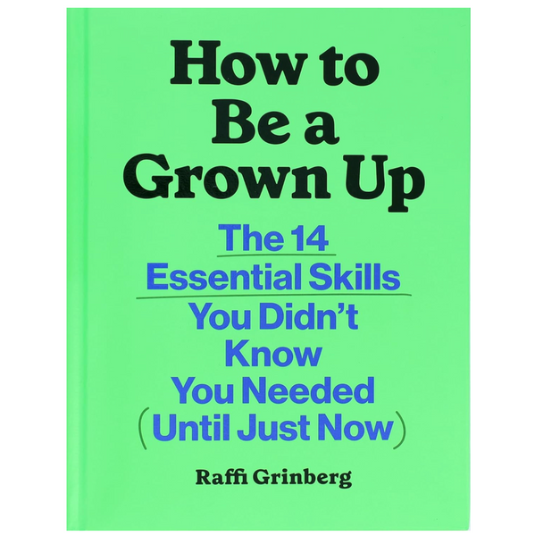 How to Be a Grown Up: The 14 Essential Skills You Didn’t Know You Needed (Until Just Now)