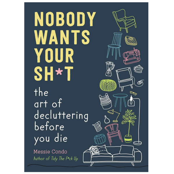 Nobody Wants Your Sh*t: The Art of Decluttering Before You Die