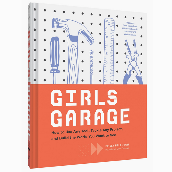 Girls Garage: How to Use Any Tool, Tackle Any Project, and Build the World You Want to See