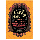 Unruly Figures: Twenty Tales of Rebels, Rulebreakers, and Revolutionaries You've (Probably) Never Heard Of